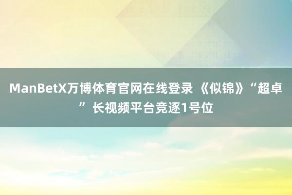 ManBetX万博体育官网在线登录 《似锦》“超卓” 长视频平台竞逐1号位