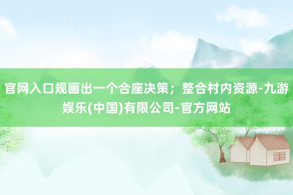 官网入口规画出一个合座决策；整合村内资源-九游娱乐(中国)有限公司-官方网站