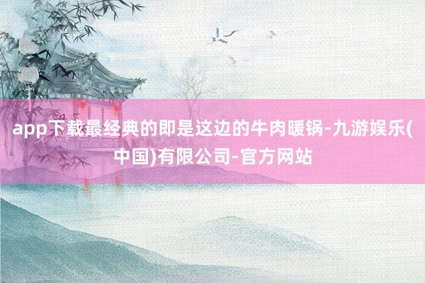 app下载最经典的即是这边的牛肉暖锅-九游娱乐(中国)有限公司-官方网站