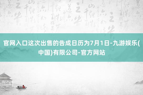 官网入口这次出售的告成日历为7月1日-九游娱乐(中国)有限公司-官方网站