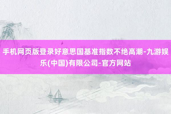 手机网页版登录好意思国基准指数不绝高潮-九游娱乐(中国)有限公司-官方网站