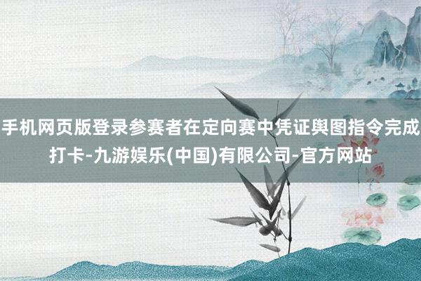 手机网页版登录参赛者在定向赛中凭证舆图指令完成打卡-九游娱乐(中国)有限公司-官方网站