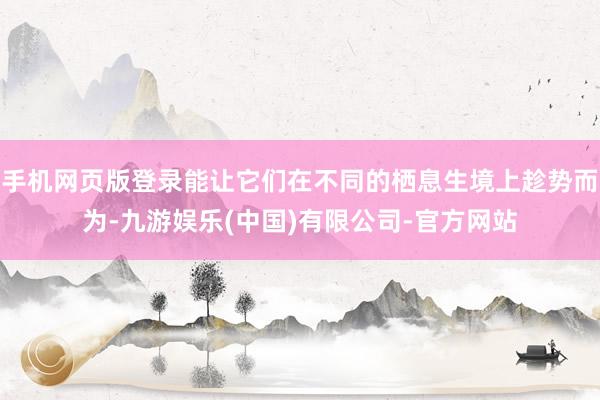 手机网页版登录能让它们在不同的栖息生境上趁势而为-九游娱乐(中国)有限公司-官方网站