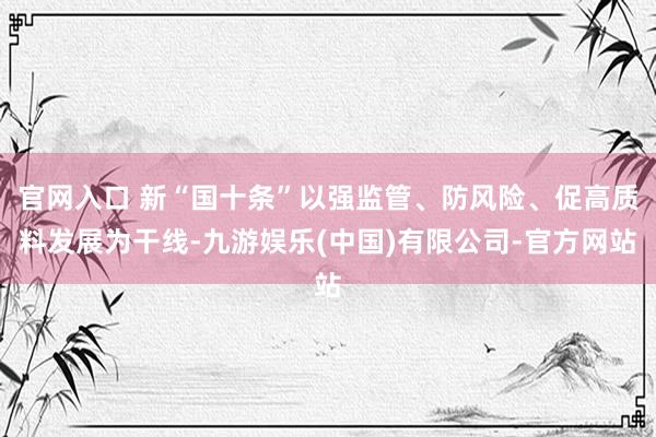 官网入口 新“国十条”以强监管、防风险、促高质料发展为干线-九游娱乐(中国)有限公司-官方网站