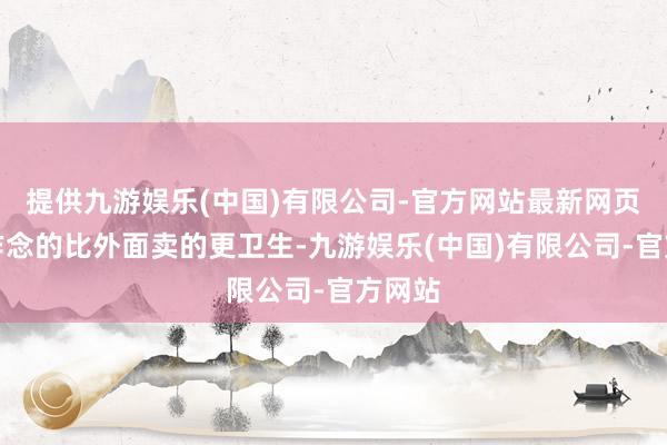 提供九游娱乐(中国)有限公司-官方网站最新网页我方作念的比外面卖的更卫生-九游娱乐(中国)有限公司-官方网站