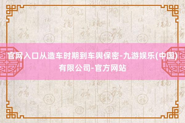 官网入口从造车时期到车舆保密-九游娱乐(中国)有限公司-官方网站