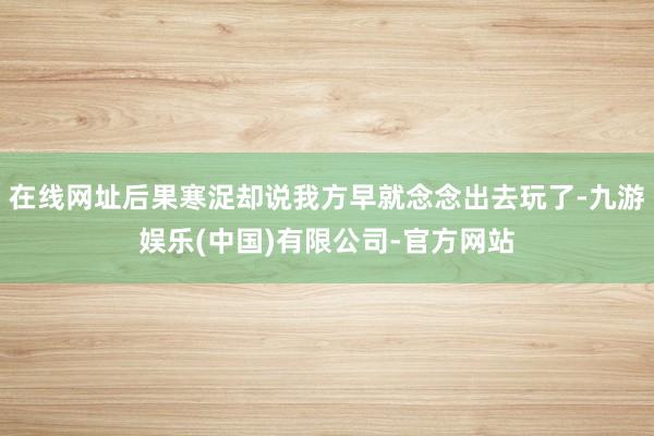 在线网址后果寒浞却说我方早就念念出去玩了-九游娱乐(中国)有限公司-官方网站