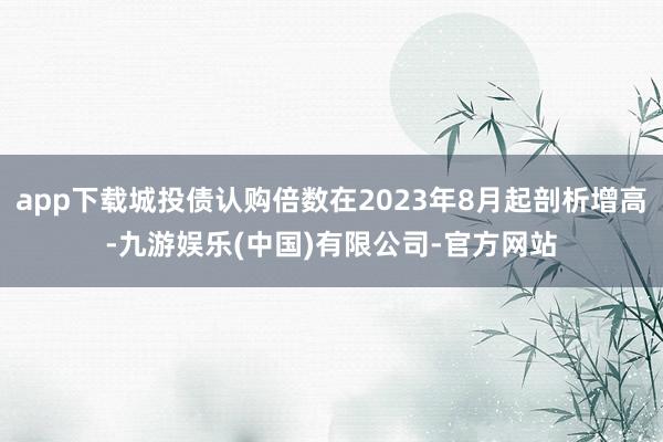 app下载城投债认购倍数在2023年8月起剖析增高-九游娱乐(中国)有限公司-官方网站