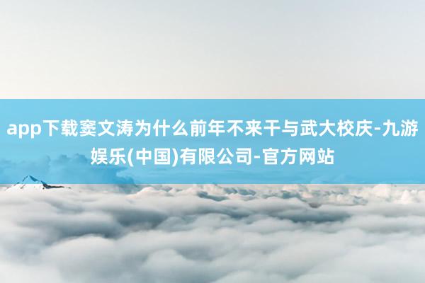 app下载窦文涛为什么前年不来干与武大校庆-九游娱乐(中国)有限公司-官方网站