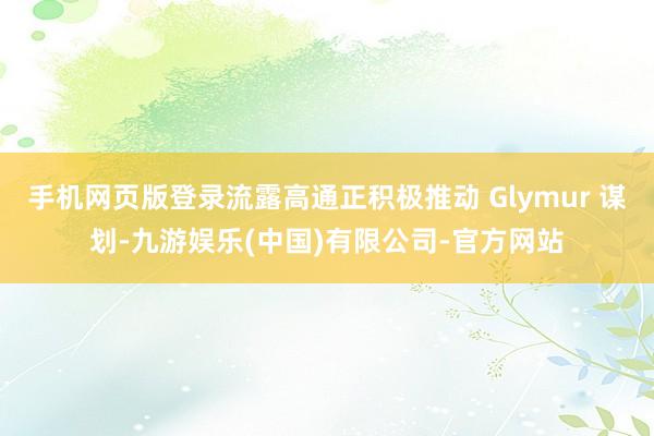 手机网页版登录流露高通正积极推动 Glymur 谋划-九游娱乐(中国)有限公司-官方网站