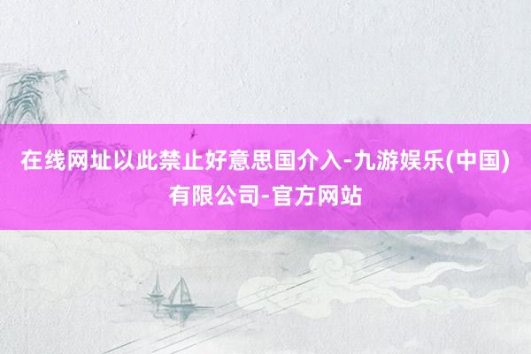 在线网址以此禁止好意思国介入-九游娱乐(中国)有限公司-官方网站