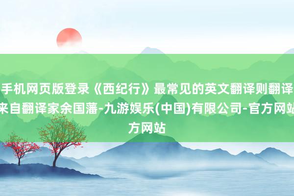 手机网页版登录《西纪行》最常见的英文翻译则翻译来自翻译家余国藩-九游娱乐(中国)有限公司-官方网站
