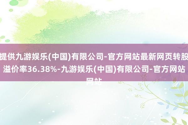 提供九游娱乐(中国)有限公司-官方网站最新网页转股溢价率36.38%-九游娱乐(中国)有限公司-官方网站