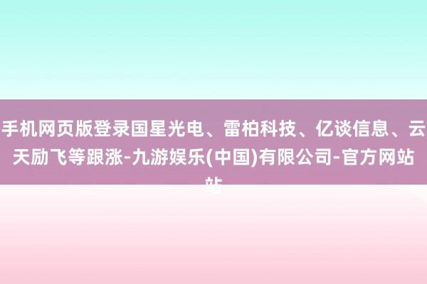 手机网页版登录国星光电、雷柏科技、亿谈信息、云天励飞等跟涨-九游娱乐(中国)有限公司-官方网站