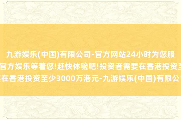 九游娱乐(中国)有限公司-官方网站24小时为您服务!更多精彩活动在正规官方娱乐等着您!赶快体验吧!投资者需要在香港投资至少3000万港元-九游娱乐(中国)有限公司-官方网站