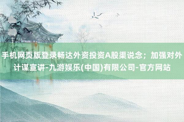 手机网页版登录畅达外资投资A股渠说念;加强对外计谋宣讲-九游娱乐(中国)有限公司-官方网站