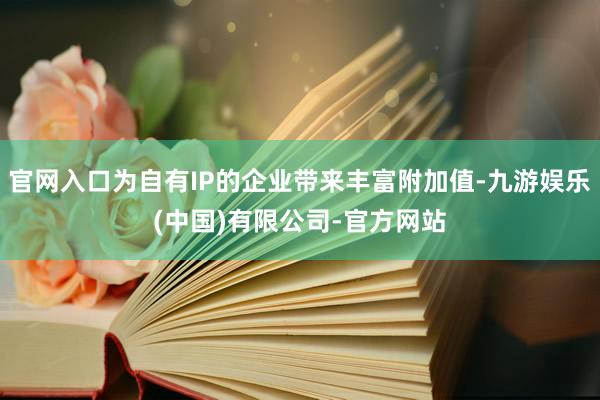 官网入口为自有IP的企业带来丰富附加值-九游娱乐(中国)有限公司-官方网站