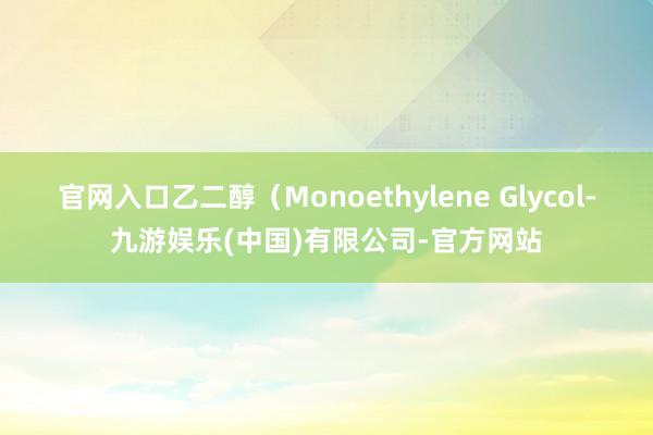 官网入口乙二醇（Monoethylene Glycol-九游娱乐(中国)有限公司-官方网站