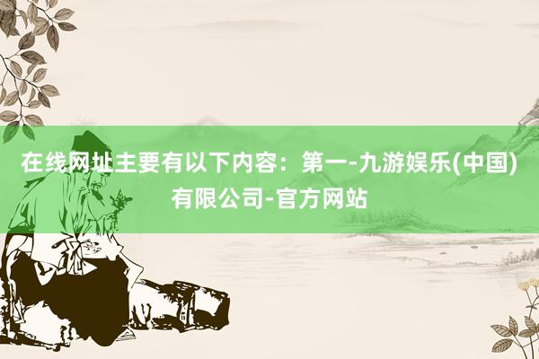 在线网址主要有以下内容：　　第一-九游娱乐(中国)有限公司-官方网站