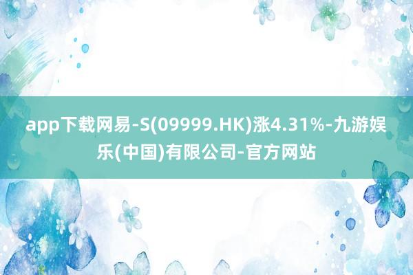app下载网易-S(09999.HK)涨4.31%-九游娱乐(中国)有限公司-官方网站