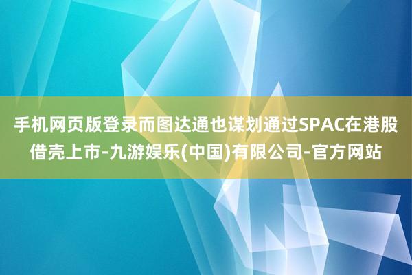 手机网页版登录而图达通也谋划通过SPAC在港股借壳上市-九游娱乐(中国)有限公司-官方网站
