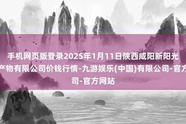 手机网页版登录2025年1月11日陕西咸阳新阳光农副产物有限公司价钱行情-九游娱乐(中国)有限公司-官方网站
