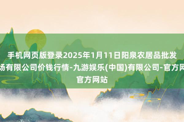 手机网页版登录2025年1月11日阳泉农居品批发商场有限公司价钱行情-九游娱乐(中国)有限公司-官方网站