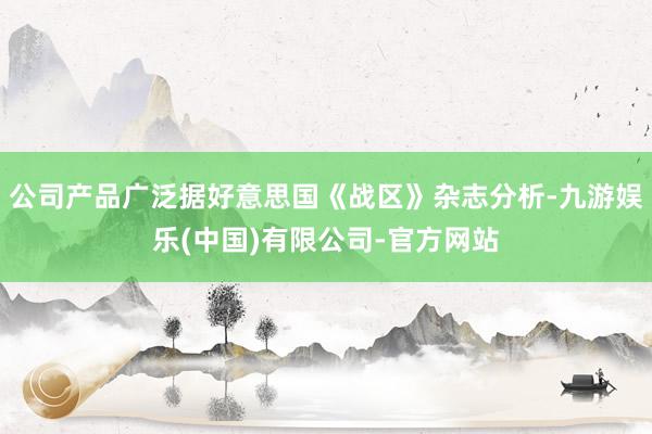公司产品广泛据好意思国《战区》杂志分析-九游娱乐(中国)有限公司-官方网站