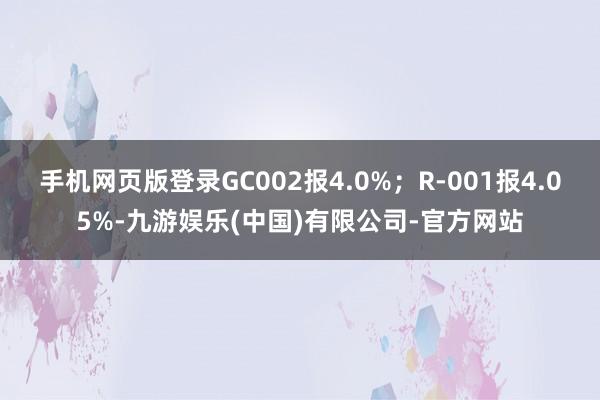 手机网页版登录GC002报4.0%;R-001报4.05%-九游娱乐(中国)有限公司-官方网站
