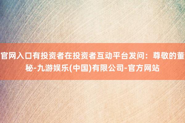 官网入口有投资者在投资者互动平台发问：尊敬的董秘-九游娱乐(中国)有限公司-官方网站