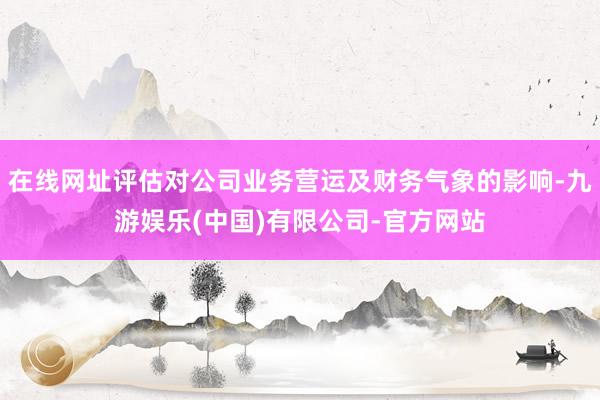 在线网址评估对公司业务营运及财务气象的影响-九游娱乐(中国)有限公司-官方网站