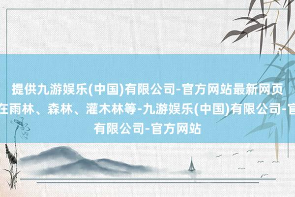 提供九游娱乐(中国)有限公司-官方网站最新网页多栖息在雨林、森林、灌木林等-九游娱乐(中国)有限公司-官方网站