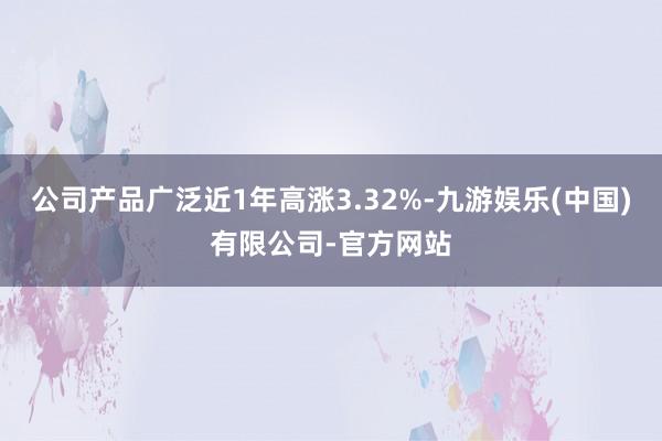 公司产品广泛近1年高涨3.32%-九游娱乐(中国)有限公司-官方网站