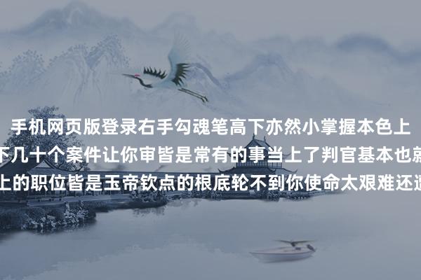 手机网页版登录右手勾魂笔高下亦然小掌握本色上却是使命根底干不完一下几十个案件让你审皆是常有的事当上了判官基本也就到了干事瓶颈期再往上的职位皆是玉帝钦点的根底轮不到你使命太艰难还遭遇了升职天花板你决定离开阴间记忆投向了“地盘庙”这里的使命倒是绵薄给死者刊出阳世的户口但级别太低薪水太少使命环境也很差偶然候连饭皆吃不起...要而言之在阴间讨生存也不是那么容易得大家依然帮忙阳世生存好好作念东谈主吧~-九游