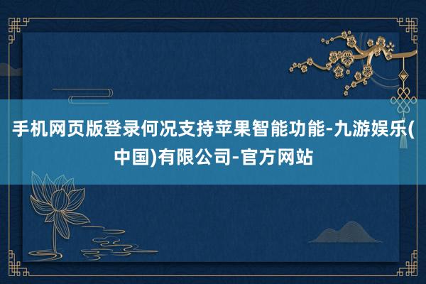 手机网页版登录何况支持苹果智能功能-九游娱乐(中国)有限公司-官方网站