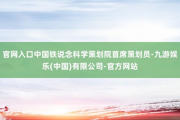 官网入口中国铁说念科学策划院首席策划员-九游娱乐(中国)有限公司-官方网站