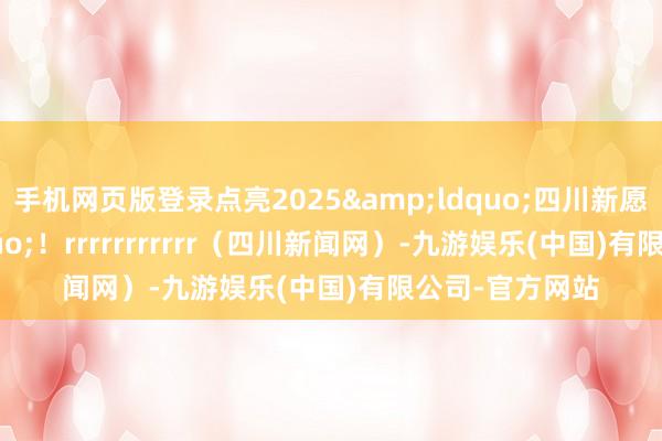 手机网页版登录点亮2025&ldquo;四川新愿景&rdquo;！rrrrrrrrrrr（四川新闻网）-九游娱乐(中国)有限公司-官方网站