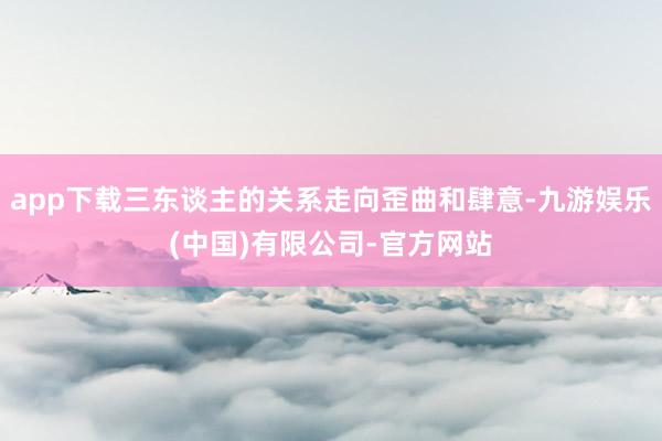 app下载三东谈主的关系走向歪曲和肆意-九游娱乐(中国)有限公司-官方网站