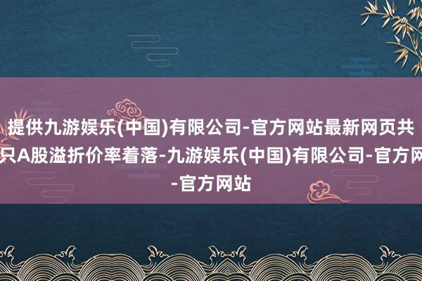 提供九游娱乐(中国)有限公司-官方网站最新网页共81只A股溢折价率着落-九游娱乐(中国)有限公司-官方网站