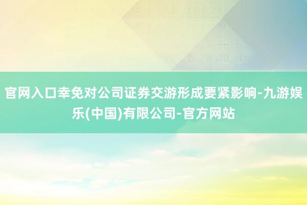 官网入口幸免对公司证券交游形成要紧影响-九游娱乐(中国)有限公司-官方网站