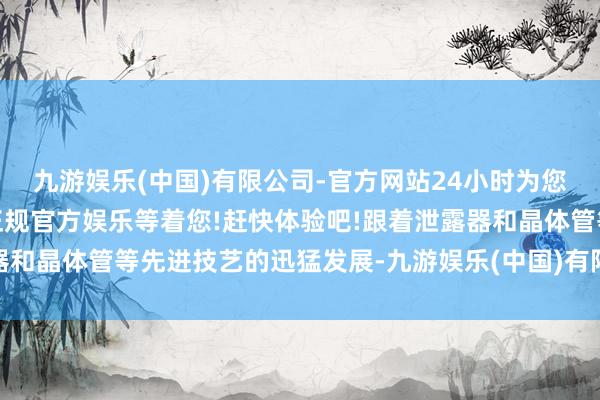 九游娱乐(中国)有限公司-官方网站24小时为您服务!更多精彩活动在正规官方娱乐等着您!赶快体验吧!跟着泄露器和晶体管等先进技艺的迅猛发展-九游娱乐(中国)有限公司-官方网站