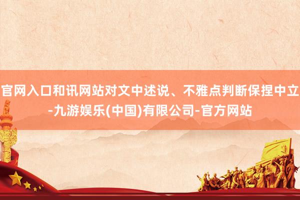 官网入口和讯网站对文中述说、不雅点判断保捏中立-九游娱乐(中国)有限公司-官方网站