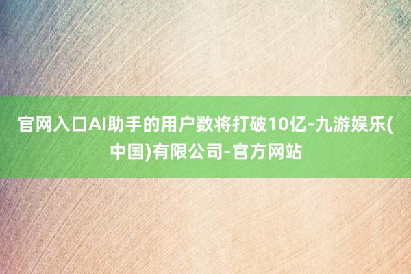 官网入口AI助手的用户数将打破10亿-九游娱乐(中国)有限公司-官方网站