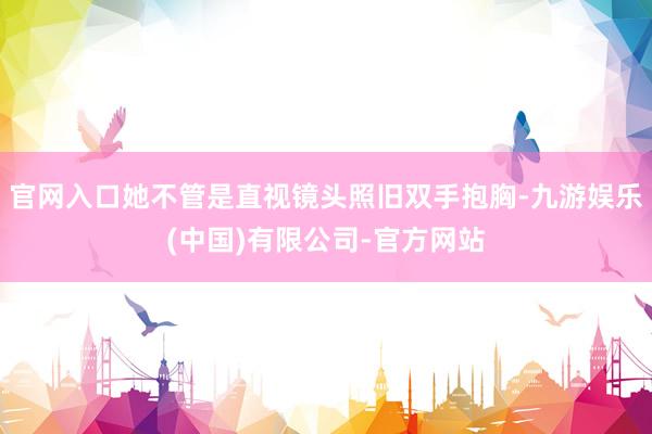 官网入口她不管是直视镜头照旧双手抱胸-九游娱乐(中国)有限公司-官方网站