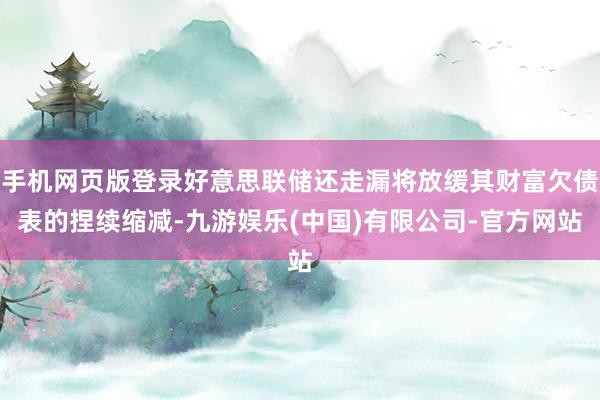 手机网页版登录好意思联储还走漏将放缓其财富欠债表的捏续缩减-九游娱乐(中国)有限公司-官方网站