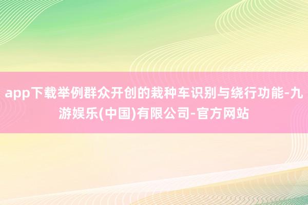 app下载举例群众开创的栽种车识别与绕行功能-九游娱乐(中国)有限公司-官方网站
