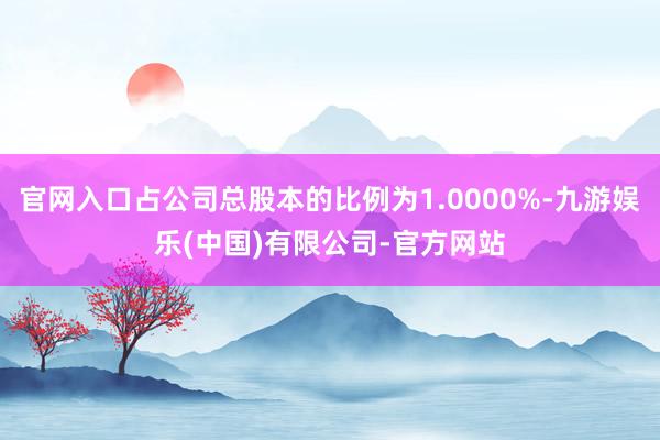 官网入口占公司总股本的比例为1.0000%-九游娱乐(中国)有限公司-官方网站