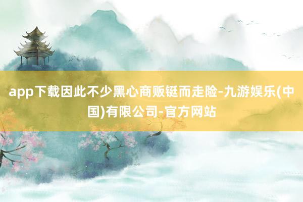 app下载因此不少黑心商贩铤而走险-九游娱乐(中国)有限公司-官方网站