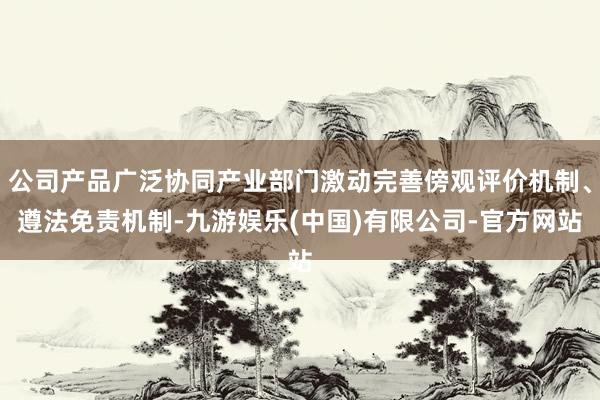 公司产品广泛协同产业部门激动完善傍观评价机制、遵法免责机制-九游娱乐(中国)有限公司-官方网站