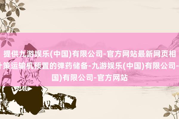 提供九游娱乐(中国)有限公司-官方网站最新网页相助C-17计策运输机预置的弹药储备-九游娱乐(中国)有限公司-官方网站